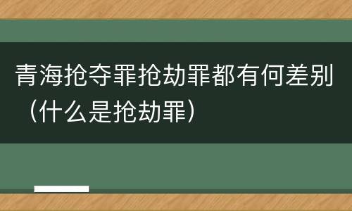 青海抢夺罪抢劫罪都有何差别（什么是抢劫罪）
