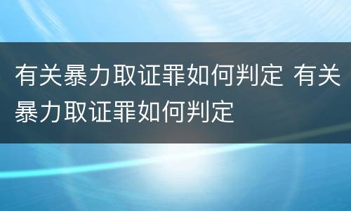 有关暴力取证罪如何判定 有关暴力取证罪如何判定