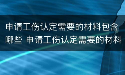 申请工伤认定需要的材料包含哪些 申请工伤认定需要的材料包含哪些内容