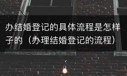 办结婚登记的具体流程是怎样子的（办理结婚登记的流程）