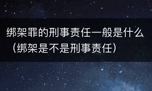 绑架罪的刑事责任一般是什么（绑架是不是刑事责任）