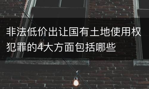 非法低价出让国有土地使用权犯罪的4大方面包括哪些