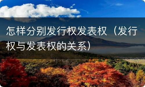 怎样分别发行权发表权（发行权与发表权的关系）