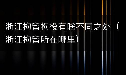 浙江拘留拘役有啥不同之处（浙江拘留所在哪里）