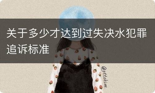 关于多少才达到过失决水犯罪追诉标准