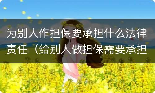 为别人作担保要承担什么法律责任（给别人做担保需要承担什么责任）