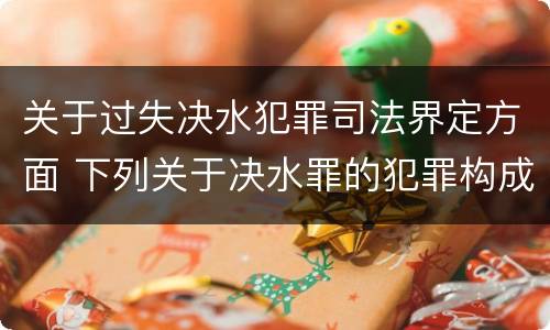 关于过失决水犯罪司法界定方面 下列关于决水罪的犯罪构成