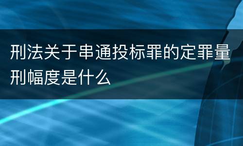 刑法关于串通投标罪的定罪量刑幅度是什么