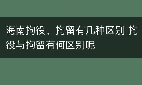 海南拘役、拘留有几种区别 拘役与拘留有何区别呢