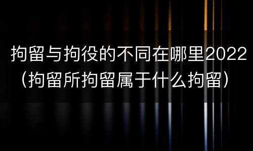 拘留与拘役的不同在哪里2022（拘留所拘留属于什么拘留）