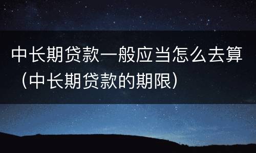 中长期贷款一般应当怎么去算（中长期贷款的期限）
