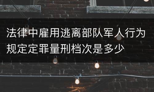 法律中雇用逃离部队军人行为规定定罪量刑档次是多少