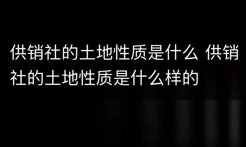 供销社的土地性质是什么 供销社的土地性质是什么样的