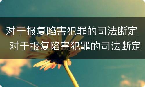 对于报复陷害犯罪的司法断定 对于报复陷害犯罪的司法断定怎么处理