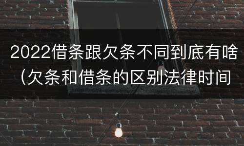 2022借条跟欠条不同到底有啥（欠条和借条的区别法律时间多少年）