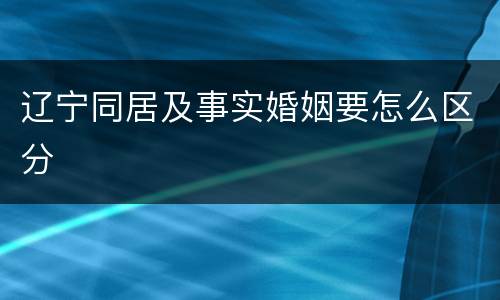 辽宁同居及事实婚姻要怎么区分