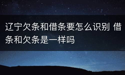 辽宁欠条和借条要怎么识别 借条和欠条是一样吗
