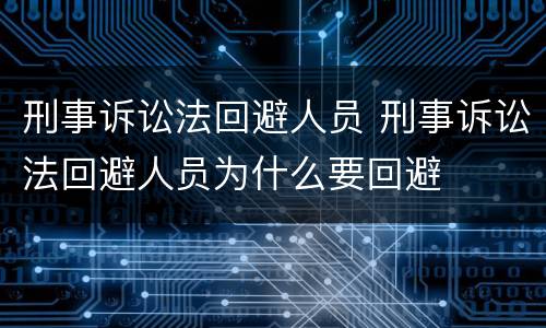 刑事诉讼法回避人员 刑事诉讼法回避人员为什么要回避