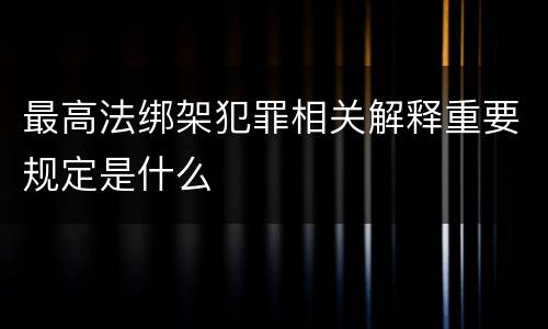 最高法绑架犯罪相关解释重要规定是什么