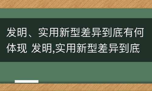 发明、实用新型差异到底有何体现 发明,实用新型差异到底有何体现呢