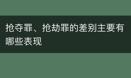 抢夺罪、抢劫罪的差别主要有哪些表现