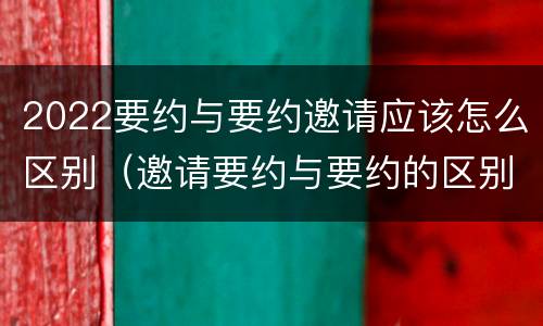 2022要约与要约邀请应该怎么区别（邀请要约与要约的区别）