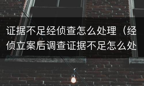 证据不足经侦查怎么处理（经侦立案后调查证据不足怎么处理）