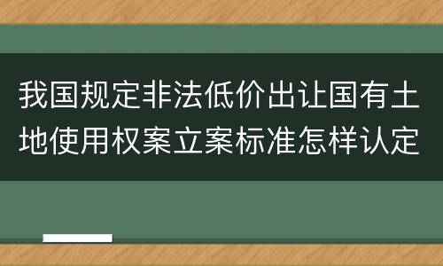 我国规定非法低价出让国有土地使用权案立案标准怎样认定