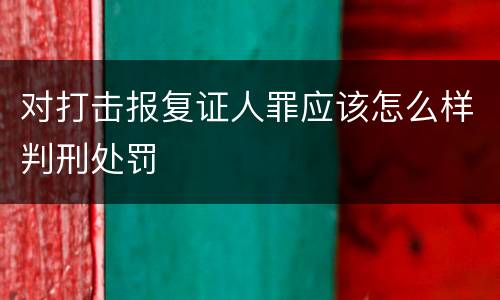 对打击报复证人罪应该怎么样判刑处罚
