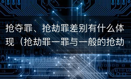 抢夺罪、抢劫罪差别有什么体现（抢劫罪一罪与一般的抢劫罪区别）