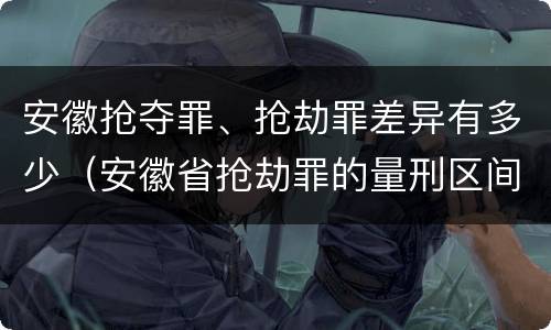 安徽抢夺罪、抢劫罪差异有多少（安徽省抢劫罪的量刑区间和量刑情节）
