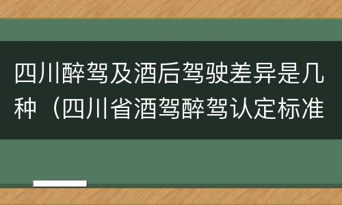四川醉驾及酒后驾驶差异是几种（四川省酒驾醉驾认定标准）