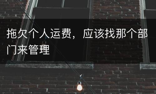 拖欠个人运费，应该找那个部门来管理