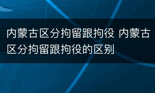 内蒙古区分拘留跟拘役 内蒙古区分拘留跟拘役的区别