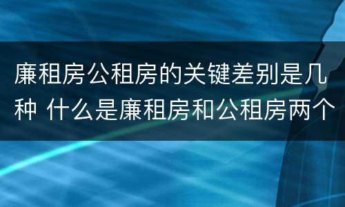 廉租房公租房的关键差别是几种 什么是廉租房和公租房两个有什么特点