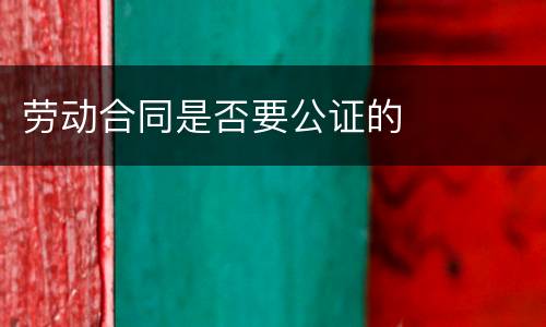 劳动合同是否要公证的