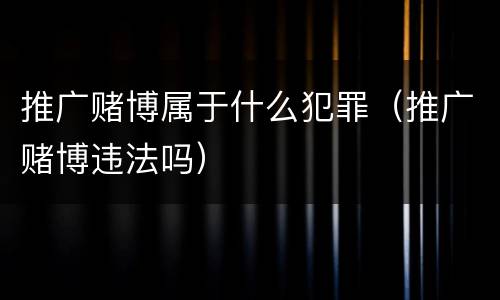 推广赌博属于什么犯罪（推广赌博违法吗）