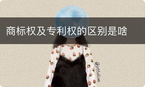 商标权及专利权的区别是啥