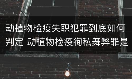 动植物检疫失职犯罪到底如何判定 动植物检疫徇私舞弊罪是故意犯罪正确还是错误