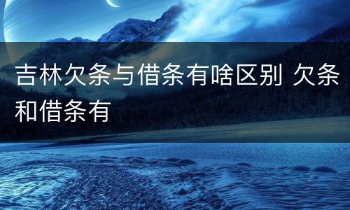 吉林欠条与借条有啥区别 欠条和借条有
