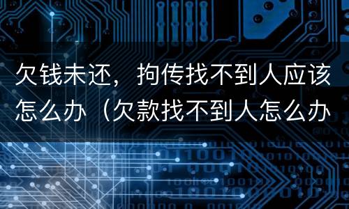 欠钱未还，拘传找不到人应该怎么办（欠款找不到人怎么办能报警吗）