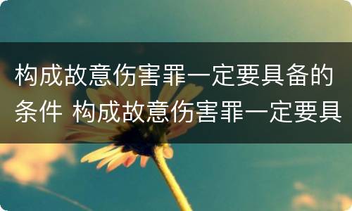 构成故意伤害罪一定要具备的条件 构成故意伤害罪一定要具备的条件是