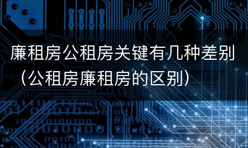 廉租房公租房关键有几种差别（公租房廉租房的区别）