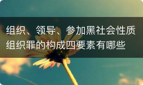 组织、领导、参加黑社会性质组织罪的构成四要素有哪些