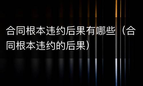 合同根本违约后果有哪些（合同根本违约的后果）