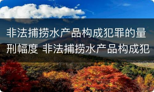 非法捕捞水产品构成犯罪的量刑幅度 非法捕捞水产品构成犯罪的量刑幅度是多少