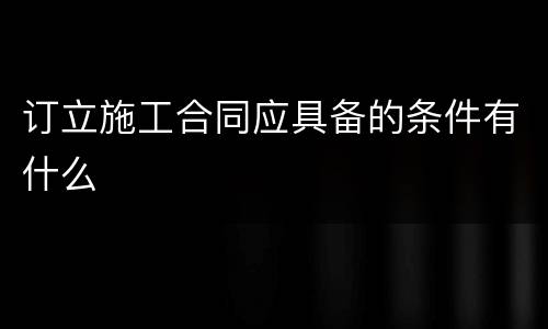 订立施工合同应具备的条件有什么