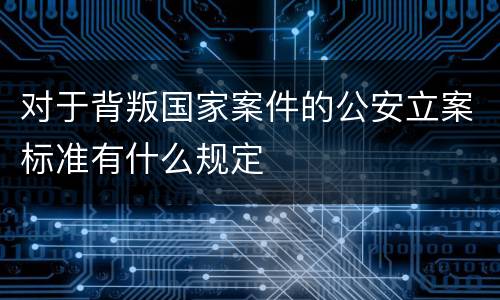 对于背叛国家案件的公安立案标准有什么规定