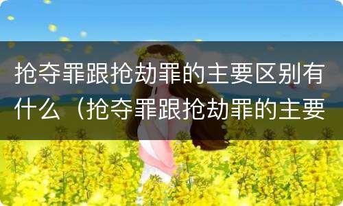 抢夺罪跟抢劫罪的主要区别有什么（抢夺罪跟抢劫罪的主要区别有什么关系）