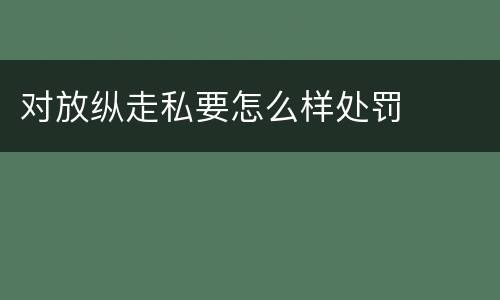 对放纵走私要怎么样处罚
